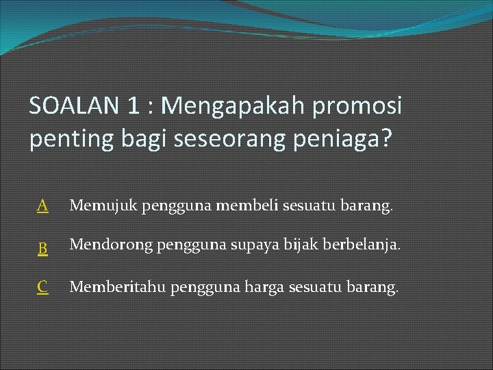 SOALAN 1 : Mengapakah promosi penting bagi seseorang peniaga? A Memujuk pengguna membeli sesuatu