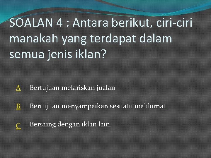 SOALAN 4 : Antara berikut, ciri-ciri manakah yang terdapat dalam semua jenis iklan? A