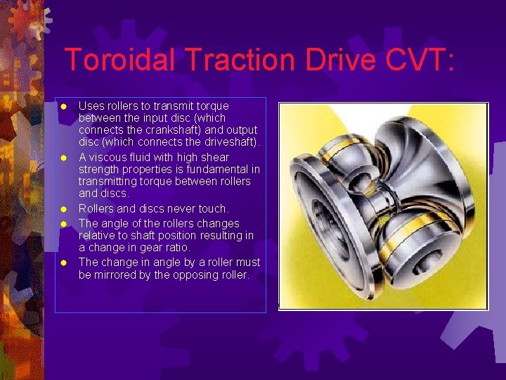 Toroidal Traction Drive CVT: ® ® ® Uses rollers to transmit torque between the