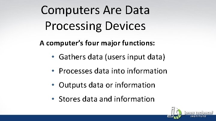 Computers Are Data Processing Devices A computer’s four major functions: • Gathers data (users