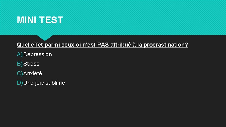 MINI TEST Quel effet parmi ceux-ci n’est PAS attribué à la procrastination? A) Dépression