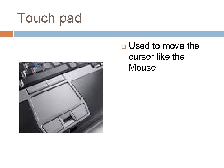 Touch pad Used to move the cursor like the Mouse 