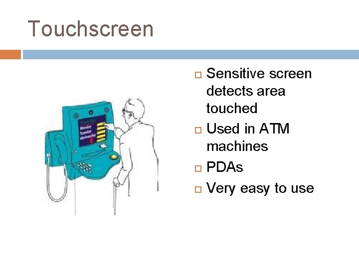 Touchscreen Sensitive screen detects area touched Used in ATM machines PDAs Very easy to