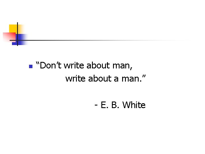 n “Don’t write about man, write about a man. ” - E. B. White
