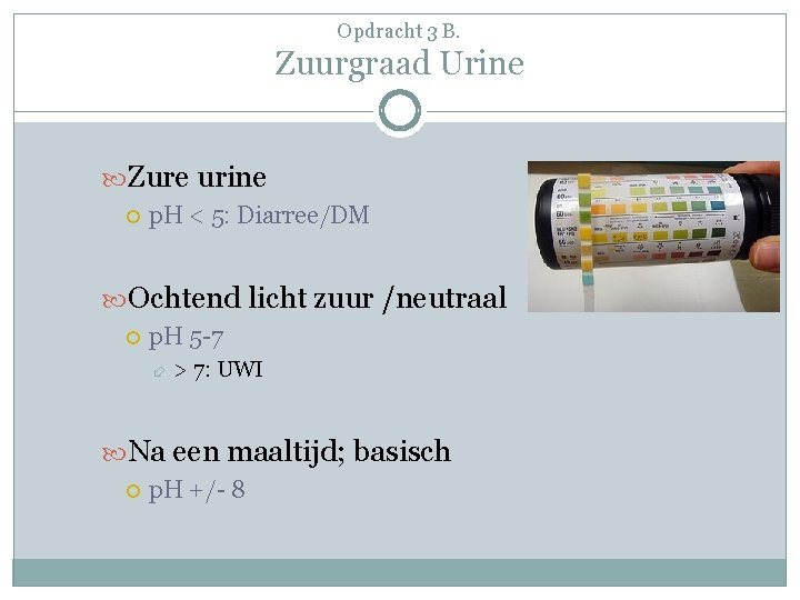 Opdracht 3 B. Zuurgraad Urine Zure urine p. H < 5: Diarree/DM Ochtend licht