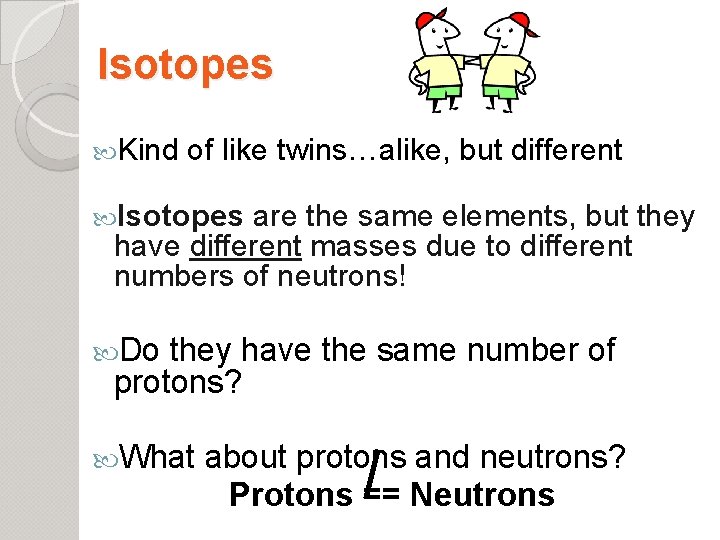 Isotopes Kind of like twins…alike, but different Isotopes are the same elements, but they