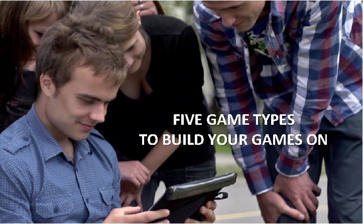 FIVE GAME TYPES TO BUILD YOUR GAMES ON 