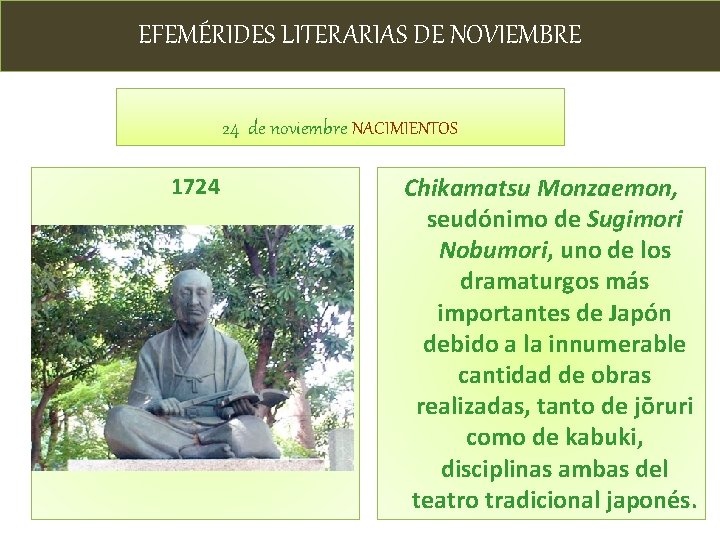 EFEMÉRIDES LITERARIAS DE NOVIEMBRE 24 de noviembre NACIMIENTOS 1724 Chikamatsu Monzaemon, seudónimo de Sugimori