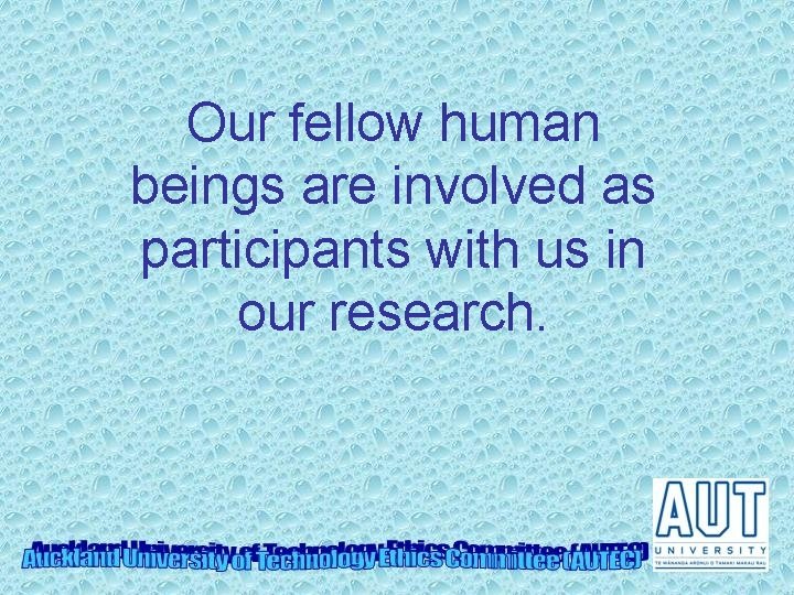 Our fellow human beings are involved as participants with us in our research. 