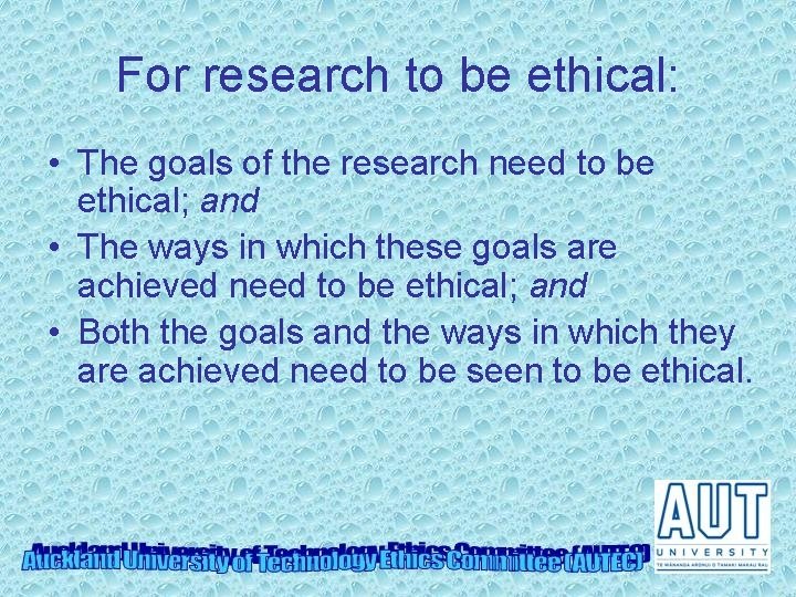 For research to be ethical: • The goals of the research need to be