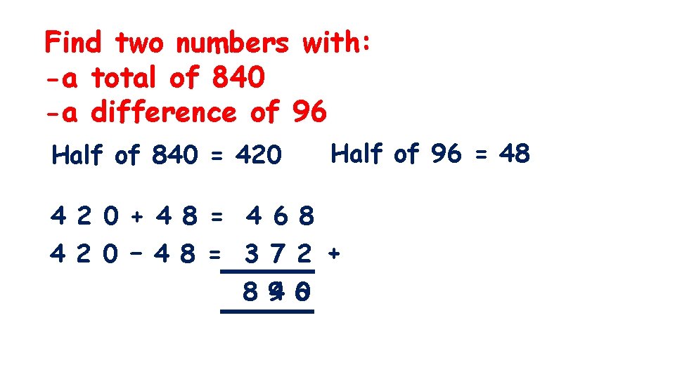 Find two numbers with: -a total of 840 -a difference of 96 Half of