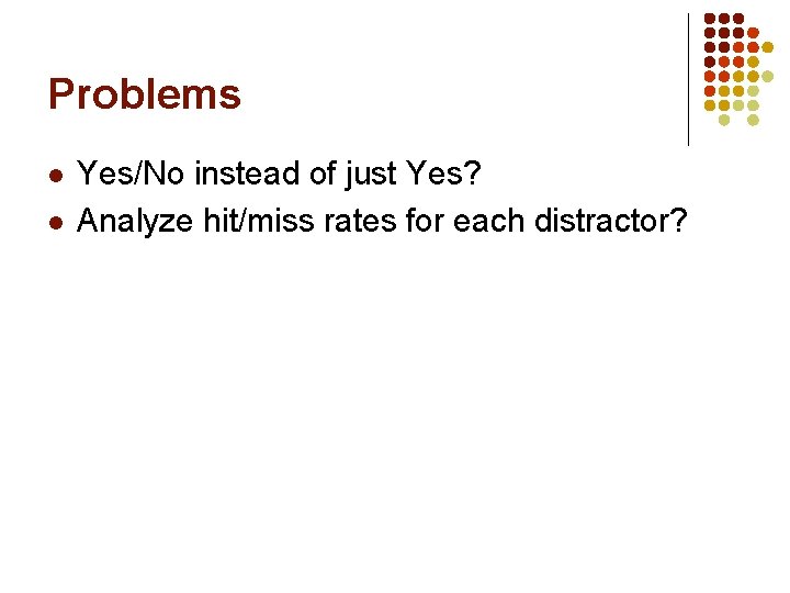 Problems l l Yes/No instead of just Yes? Analyze hit/miss rates for each distractor?