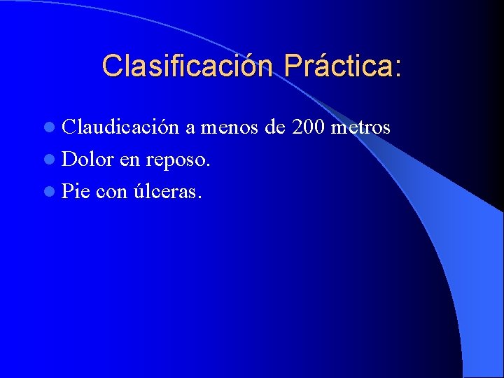 Clasificación Práctica: l Claudicación a menos de 200 metros l Dolor en reposo. l