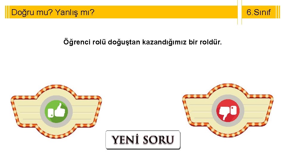 Doğru mu? Yanlış mı? Öğrenci rolü doğuştan kazandığımız bir roldür. 6. Sınıf 