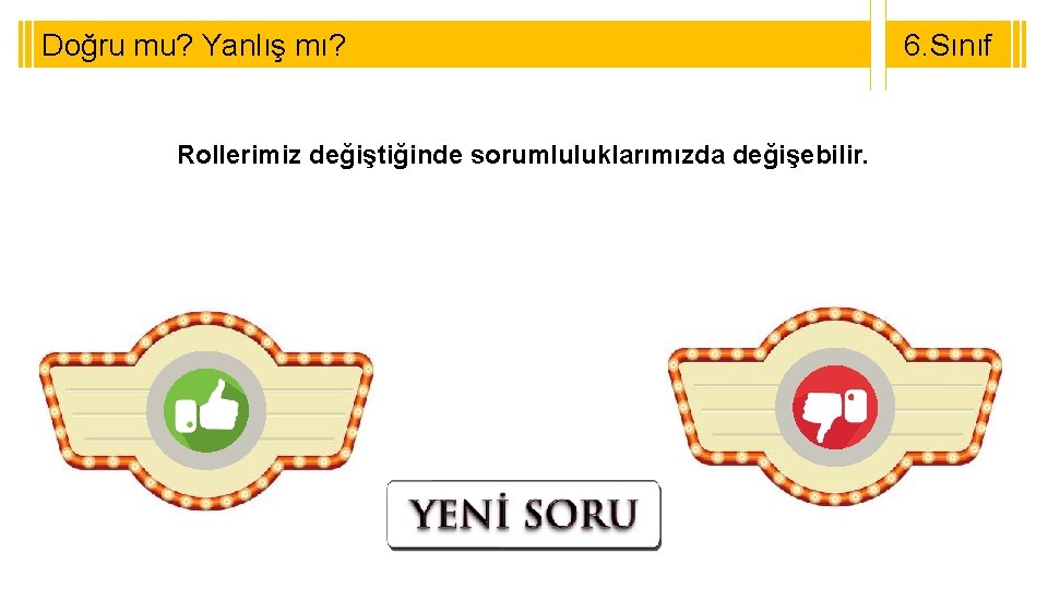 Doğru mu? Yanlış mı? Rollerimiz değiştiğinde sorumluluklarımızda değişebilir. 6. Sınıf 8. Sınıf 