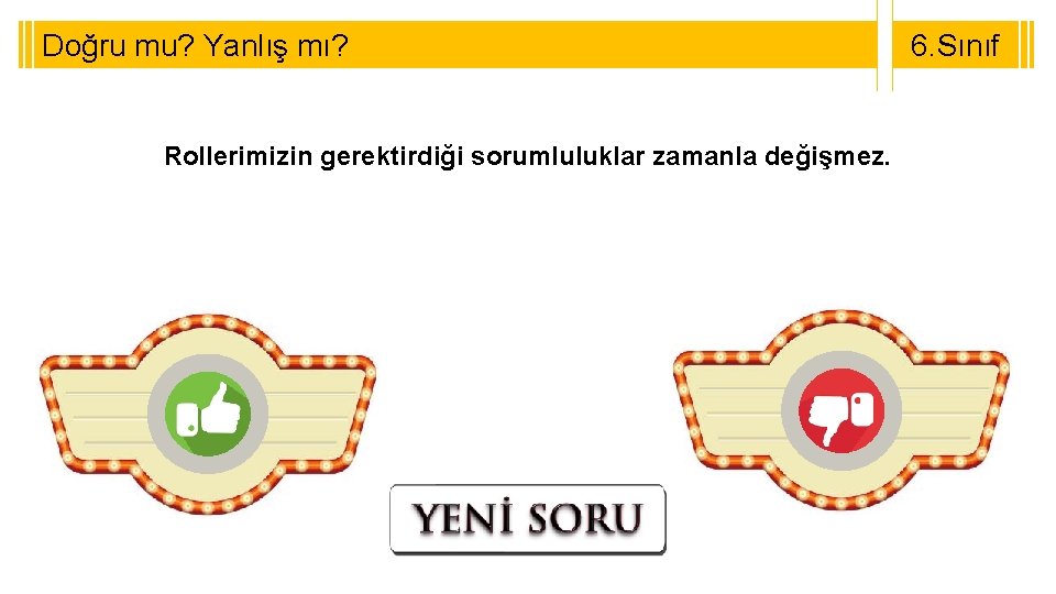 Doğru mu? Yanlış mı? Rollerimizin gerektirdiği sorumluluklar zamanla değişmez. 6. Sınıf 