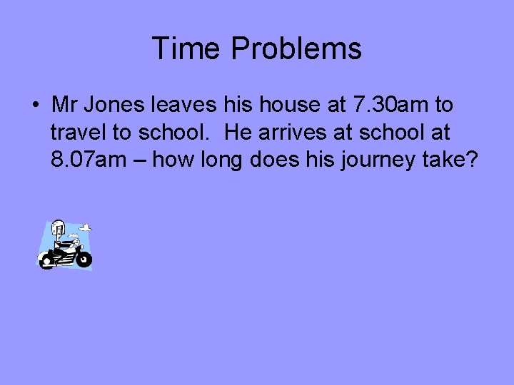 Time Problems • Mr Jones leaves his house at 7. 30 am to travel
