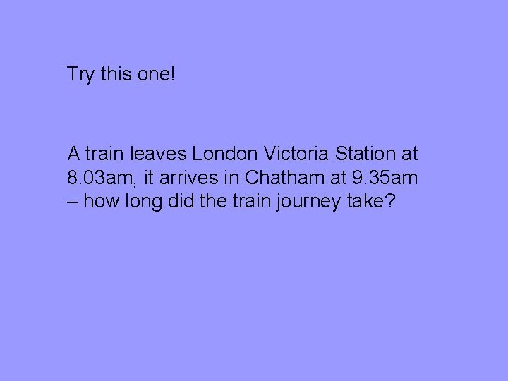 Try this one! A train leaves London Victoria Station at 8. 03 am, it