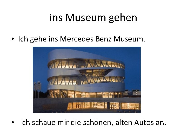 ins Museum gehen • Ich gehe ins Mercedes Benz Museum. • Ich schaue mir