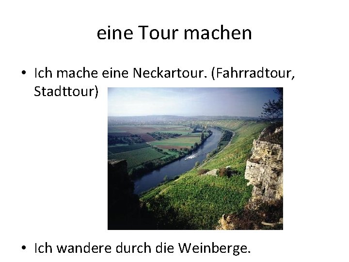 eine Tour machen • Ich mache eine Neckartour. (Fahrradtour, Stadttour) • Ich wandere durch