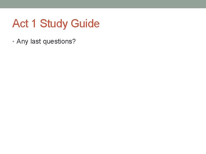 Act 1 Study Guide • Any last questions? 