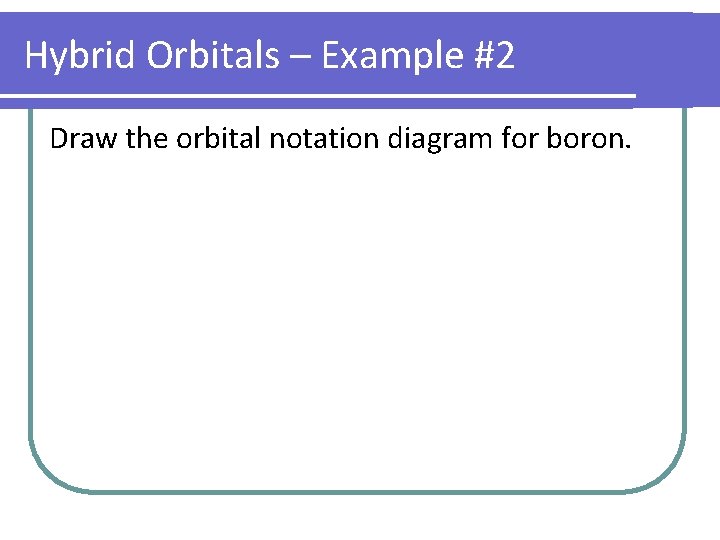 Hybrid Orbitals – Example #2 Draw the orbital notation diagram for boron. 