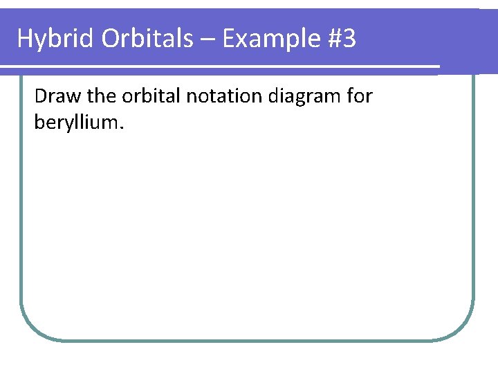 Hybrid Orbitals – Example #3 Draw the orbital notation diagram for beryllium. 