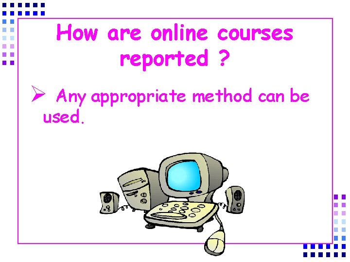 How are online reported courses ? Ø Any appropriate method can be used. 