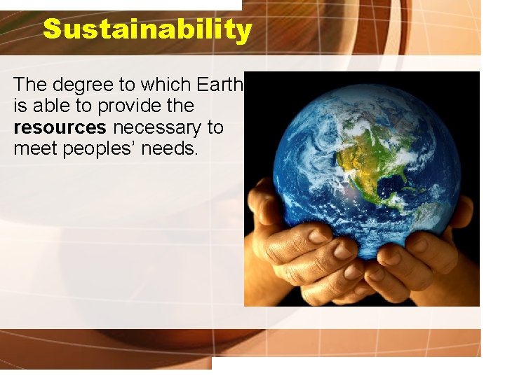 Sustainability The degree to which Earth is able to provide the resources necessary to