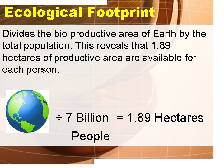 Ecological Footprint Divides the bio productive area of Earth by the total population. This