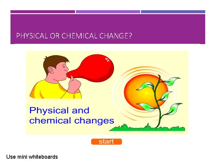 PHYSICAL OR CHEMICAL CHANGE? Use mini whiteboards 