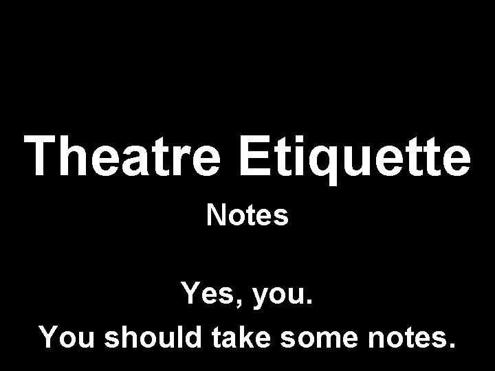Theatre Etiquette Notes Yes, you. You should take some notes. 