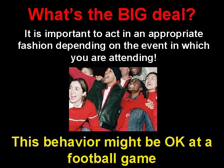 What’s the BIG deal? It is important to act in an appropriate fashion depending