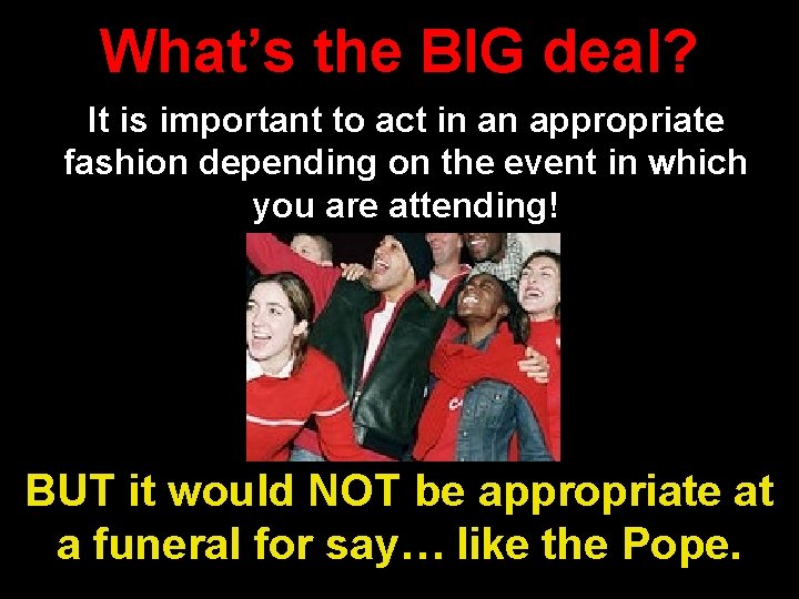 What’s the BIG deal? It is important to act in an appropriate fashion depending