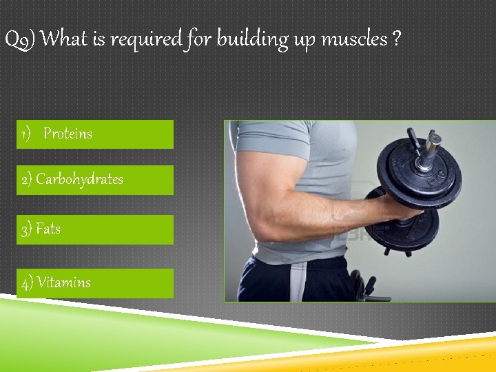 Q 9) What is required for building up muscles ? 1) Proteins 2) Carbohydrates