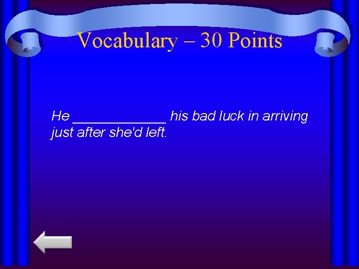 Vocabulary – 30 Points He ______ his bad luck in arriving just after she'd