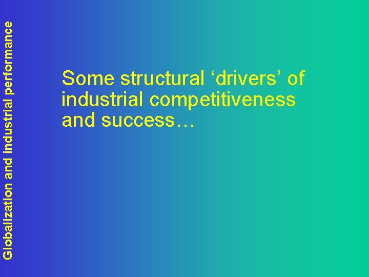Globalization and industrial performance Some structural ‘drivers’ of industrial competitiveness and success… 