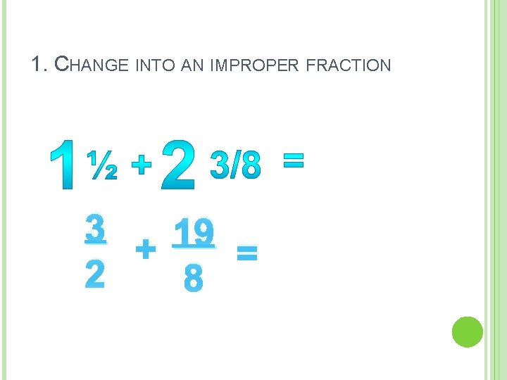 1. CHANGE INTO AN IMPROPER FRACTION 3 19 + = 2 8 1. CHANGE INTO AN IMPROPER FRACTION 3 19 + = 2 8