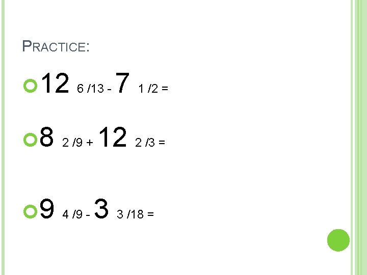 PRACTICE: 12 6 /13 - 7 1 /2 = 8 2 /9 + 12