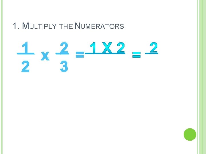1. MULTIPLY THE NUMERATORS 1 x 2 = 2 3 1. MULTIPLY THE NUMERATORS 1 x 2 = 2 3