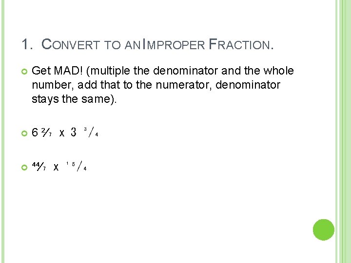 1. CONVERT TO AN IMPROPER FRACTION. Get MAD! (multiple the denominator and the whole 1. CONVERT TO AN IMPROPER FRACTION. Get MAD! (multiple the denominator and the whole