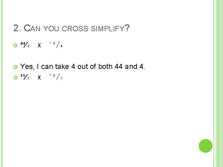 2. CAN YOU CROSS SIMPLIFY? ⁴⁴⁄₇ x ¹⁵⁄₄ Yes, I can take 4 out 2. CAN YOU CROSS SIMPLIFY? ⁴⁴⁄₇ x ¹⁵⁄₄ Yes, I can take 4 out