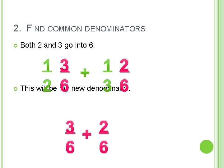 2. FIND COMMON DENOMINATORS Both 2 and 3 go into 6. 3 2 6 2. FIND COMMON DENOMINATORS Both 2 and 3 go into 6. 3 2 6