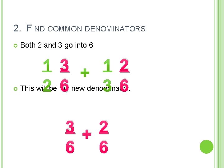 2. FIND COMMON DENOMINATORS Both 2 and 3 go into 6. 3 2 6