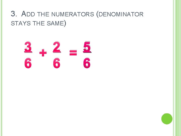 3. ADD THE NUMERATORS (DENOMINATOR STAYS THE SAME) 3 + 2 = 5 6 3. ADD THE NUMERATORS (DENOMINATOR STAYS THE SAME) 3 + 2 = 5 6