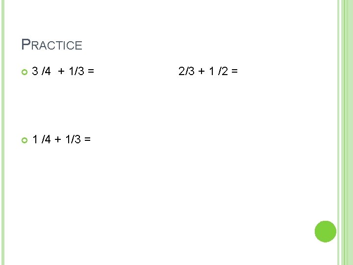 PRACTICE 3 /4 + 1/3 = 1 /4 + 1/3 = 2/3 + 1