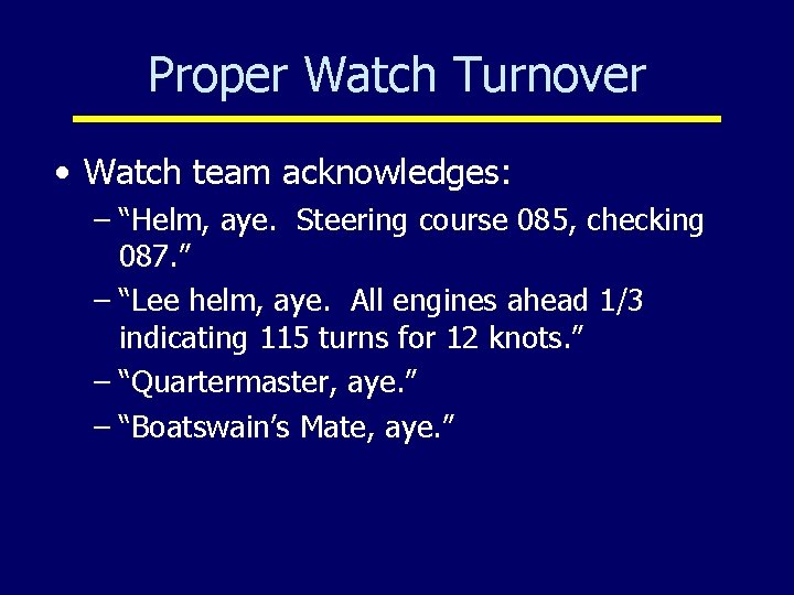 Proper Watch Turnover • Watch team acknowledges: – “Helm, aye. Steering course 085, checking