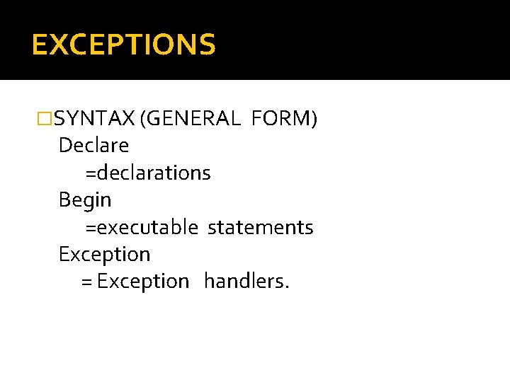 EXCEPTIONS �SYNTAX (GENERAL FORM) Declare =declarations Begin =executable statements Exception = Exception handlers. 
