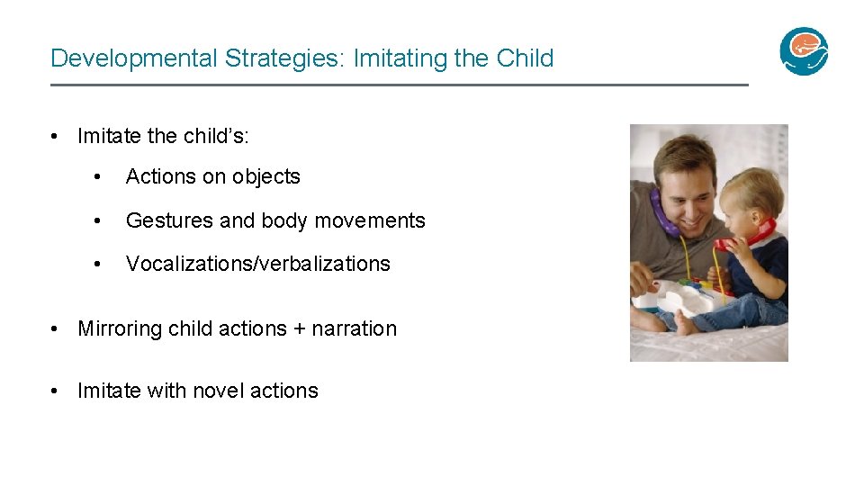 Developmental Strategies: Imitating the Child • Imitate the child’s: • Actions on objects •