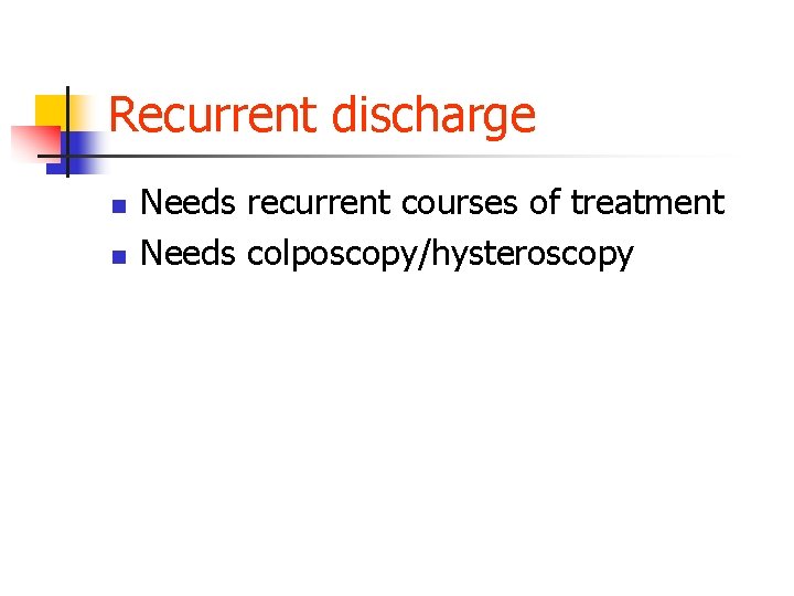 Recurrent discharge n n Needs recurrent courses of treatment Needs colposcopy/hysteroscopy 